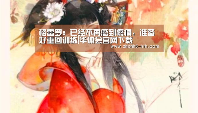 格雷罗:已经不再感到疼痛,准备好重回训练|华体会官网下载(图1) 华体会官网下载